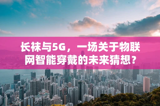长袜与5G，一场关于物联网智能穿戴的未来猜想？