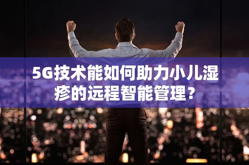 5G技术能如何助力小儿湿疹的远程智能管理？