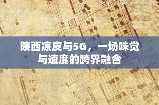 陕西凉皮与5G，一场味觉与速度的跨界融合