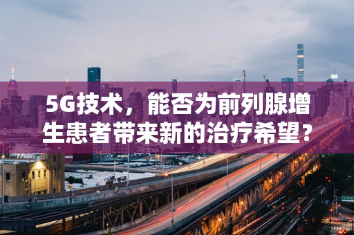 5G技术，能否为前列腺增生患者带来新的治疗希望？