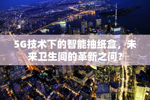 5G技术下的智能抽纸盒，未来卫生间的革新之问？