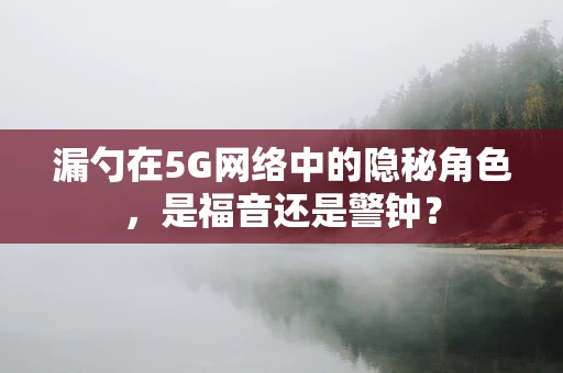 漏勺在5G网络中的隐秘角色，是福音还是警钟？