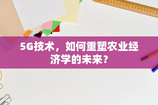 5G技术，如何重塑农业经济学的未来？