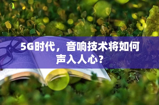 5G时代，音响技术将如何声入人心？