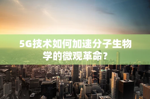 5G技术如何加速分子生物学的微观革命？