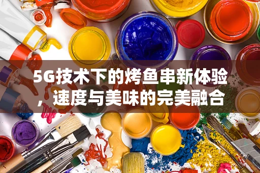 5G技术下的烤鱼串新体验，速度与美味的完美融合