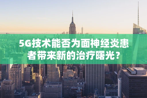 5G技术能否为面神经炎患者带来新的治疗曙光？