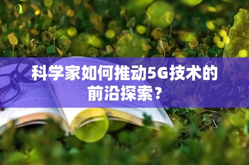 科学家如何推动5G技术的前沿探索？