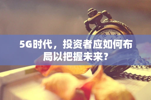 5G时代，投资者应如何布局以把握未来？
