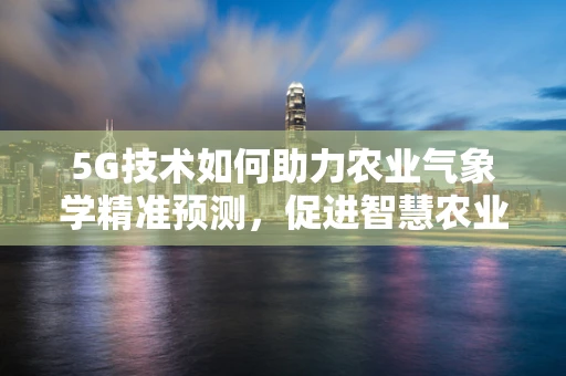 5G技术如何助力农业气象学精准预测，促进智慧农业发展？