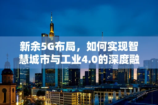 新余5G布局，如何实现智慧城市与工业4.0的深度融合？