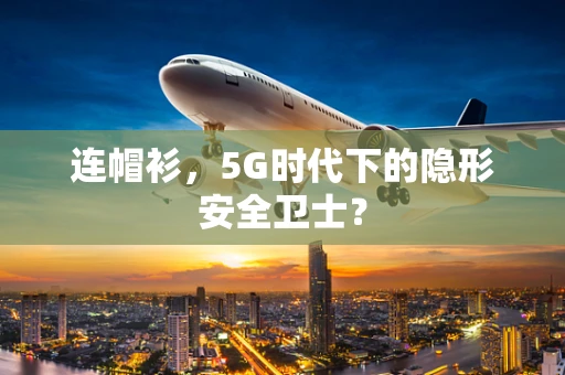 连帽衫，5G时代下的隐形安全卫士？