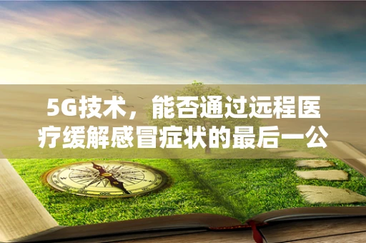 5G技术，能否通过远程医疗缓解感冒症状的最后一公里？