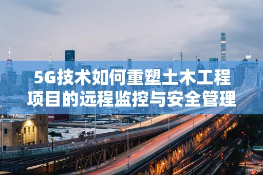 5G技术如何重塑土木工程项目的远程监控与安全管理？