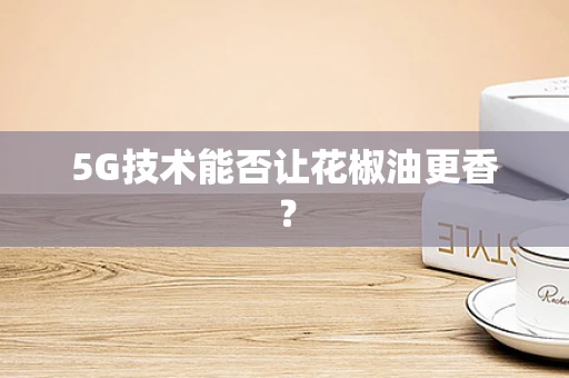 5G技术能否让花椒油更香？
