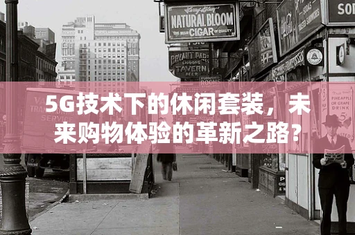 5G技术下的休闲套装，未来购物体验的革新之路？