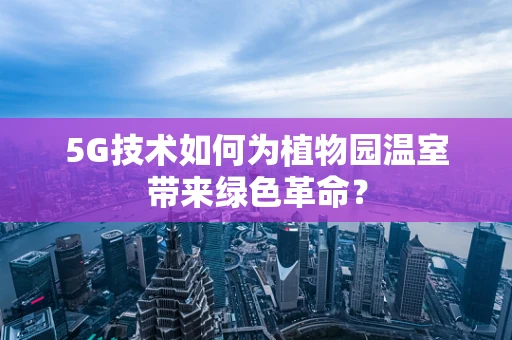 5G技术如何为植物园温室带来绿色革命？