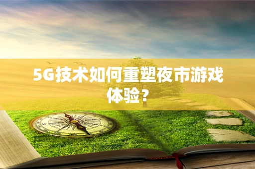 5G技术如何重塑夜市游戏体验？
