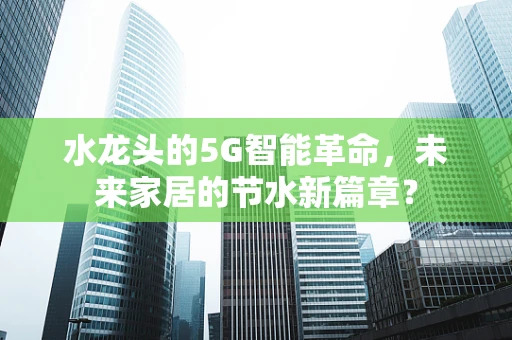 水龙头的5G智能革命，未来家居的节水新篇章？