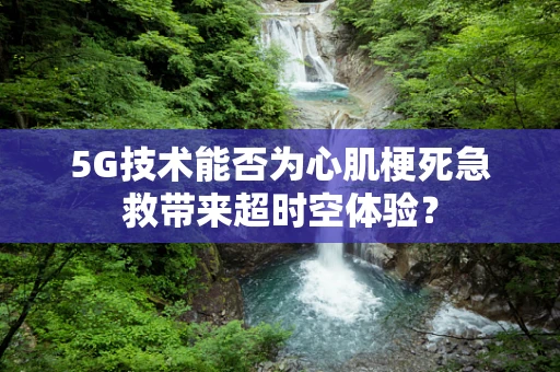 5G技术能否为心肌梗死急救带来超时空体验？