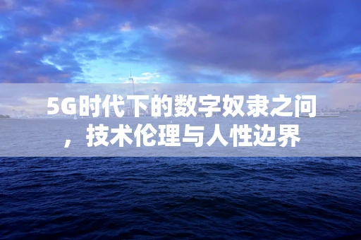 5G时代下的数字奴隶之问，技术伦理与人性边界