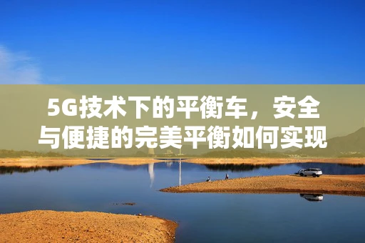 5G技术下的平衡车，安全与便捷的完美平衡如何实现？