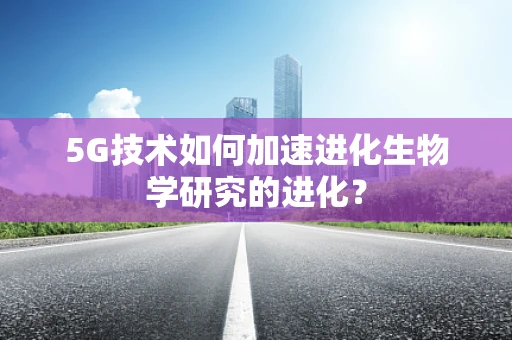5G技术如何加速进化生物学研究的进化？