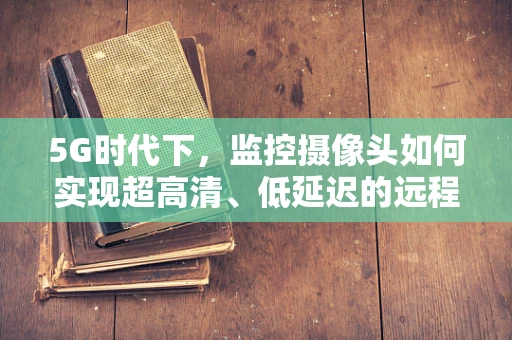 5G时代下，监控摄像头如何实现超高清、低延迟的远程监控？