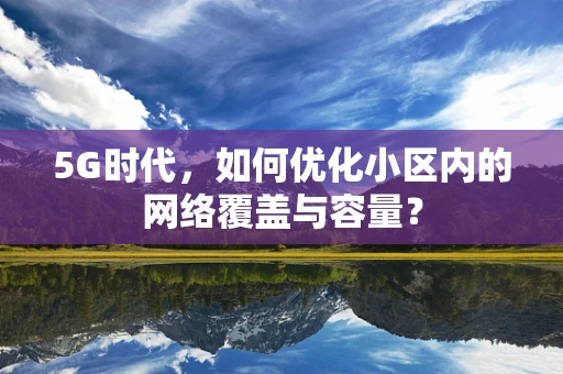 5G时代，如何优化小区内的网络覆盖与容量？