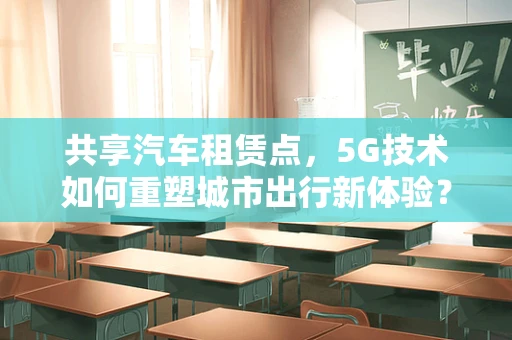 共享汽车租赁点，5G技术如何重塑城市出行新体验？