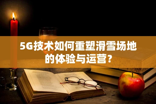 5G技术如何重塑滑雪场地的体验与运营？