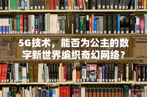 5G技术，能否为公主的数字新世界编织奇幻网络？