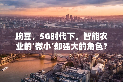 豌豆，5G时代下，智能农业的‘微小’却强大的角色？