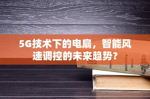 5G技术下的电扇，智能风速调控的未来趋势？