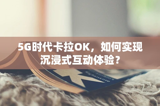 5G时代卡拉OK，如何实现沉浸式互动体验？