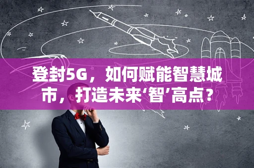 登封5G，如何赋能智慧城市，打造未来‘智’高点？