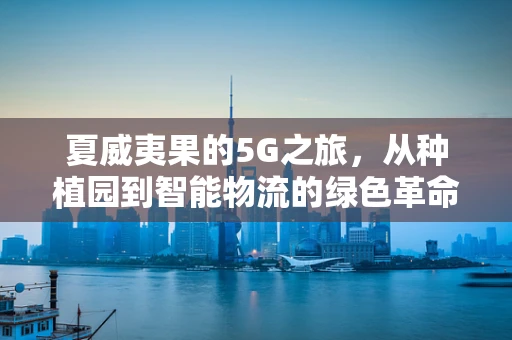 夏威夷果的5G之旅，从种植园到智能物流的绿色革命