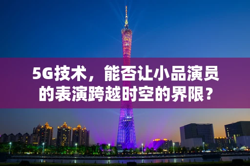 5G技术，能否让小品演员的表演跨越时空的界限？