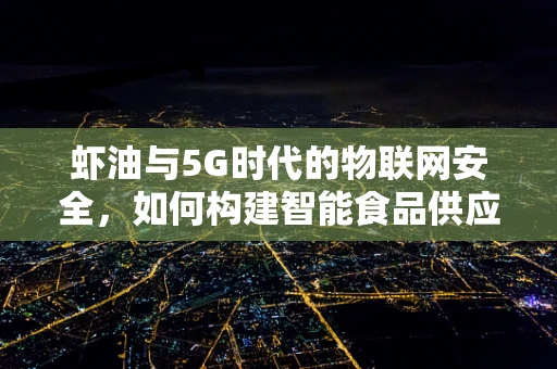 虾油与5G时代的物联网安全，如何构建智能食品供应链的防护网？