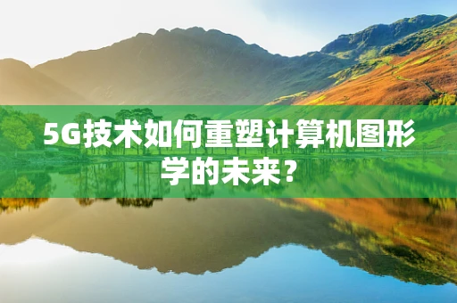 5G技术如何重塑计算机图形学的未来？