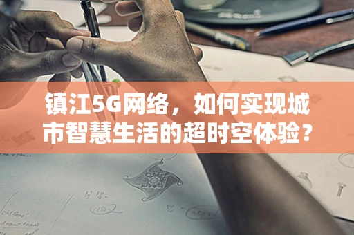 镇江5G网络，如何实现城市智慧生活的超时空体验？