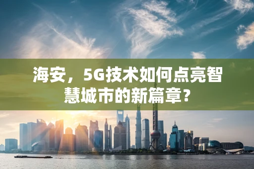 海安，5G技术如何点亮智慧城市的新篇章？