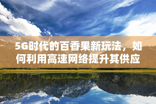 5G时代的百香果新玩法，如何利用高速网络提升其供应链效率？