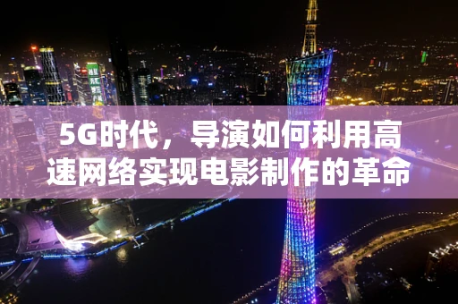 5G时代，导演如何利用高速网络实现电影制作的革命性飞跃？