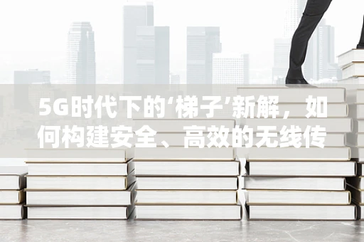 5G时代下的‘梯子’新解，如何构建安全、高效的无线传输桥梁？