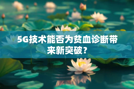 5G技术能否为贫血诊断带来新突破？