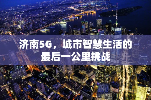 济南5G，城市智慧生活的最后一公里挑战