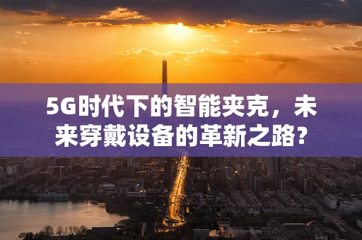5G时代下的智能夹克，未来穿戴设备的革新之路？