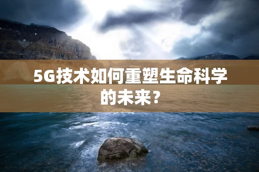 5G技术如何重塑生命科学的未来？
