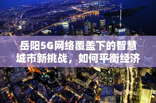 岳阳5G网络覆盖下的智慧城市新挑战，如何平衡经济发展与信息安全？